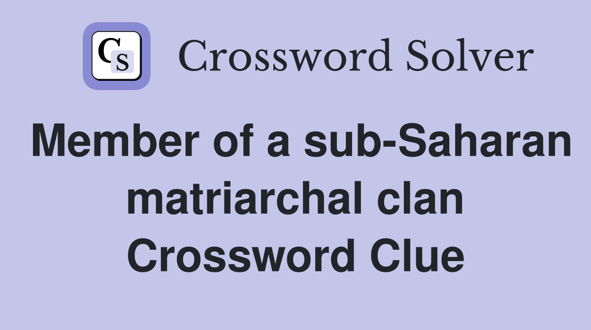 Member of a subSaharan matriarchal clan Crossword Clue Answers